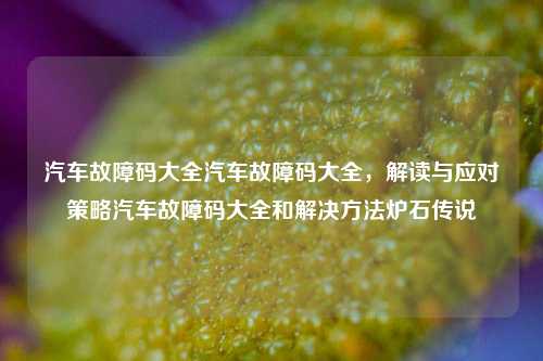 汽车故障码大全汽车故障码大全，解读与应对策略汽车故障码大全和解决方法炉石传说