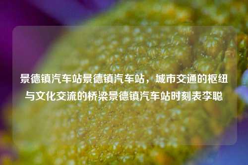 景德镇汽车站景德镇汽车站，城市交通的枢纽与文化交流的桥梁景德镇汽车站时刻表李聪