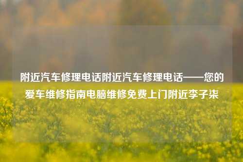 附近汽车修理电话附近汽车修理电话——您的爱车维修指南电脑维修免费上门附近李子柒