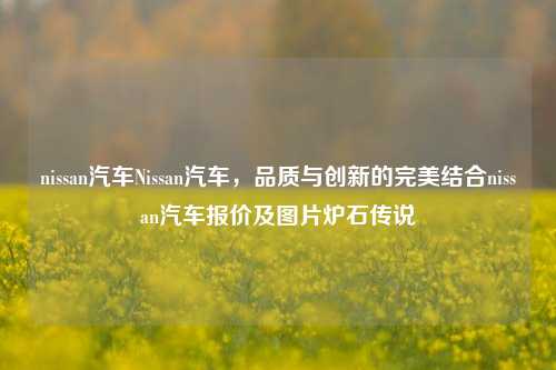 nissan汽车Nissan汽车，品质与创新的完美结合nissan汽车报价及图片炉石传说