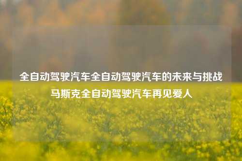 全自动驾驶汽车全自动驾驶汽车的未来与挑战马斯克全自动驾驶汽车再见爱人