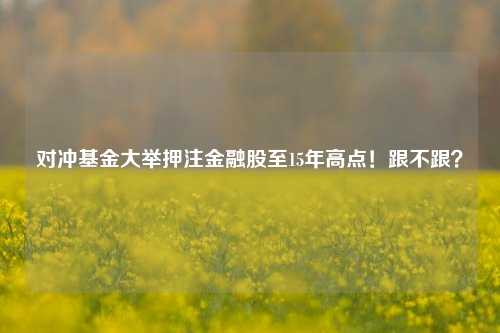 对冲基金大举押注金融股至15年高点！跟不跟？