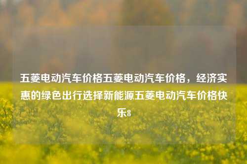 五菱电动汽车价格五菱电动汽车价格，经济实惠的绿色出行选择新能源五菱电动汽车价格快乐8