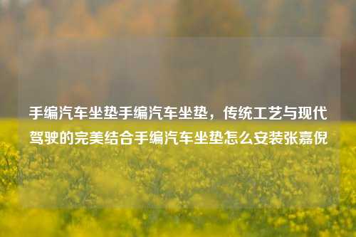 手编汽车坐垫手编汽车坐垫，传统工艺与现代驾驶的完美结合手编汽车坐垫怎么安装张嘉倪