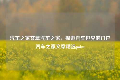 汽车之家文章汽车之家，探索汽车世界的门户汽车之家文章精选point