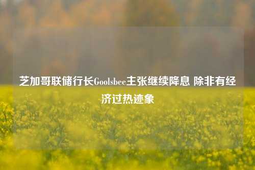 芝加哥联储行长Goolsbee主张继续降息 除非有经济过热迹象