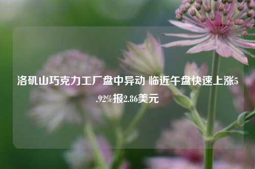 洛矶山巧克力工厂盘中异动 临近午盘快速上涨5.92%报2.86美元