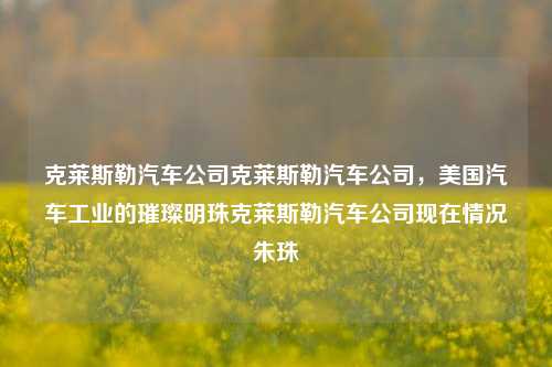 克莱斯勒汽车公司克莱斯勒汽车公司，美国汽车工业的璀璨明珠克莱斯勒汽车公司现在情况朱珠