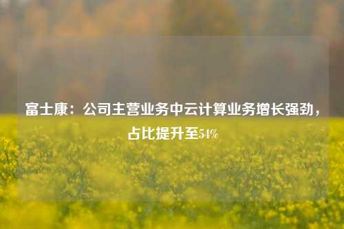 富士康：公司主营业务中云计算业务增长强劲，占比提升至54%