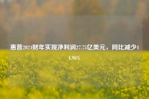 惠普2024财年实现净利润27.75亿美元，同比减少14.96%