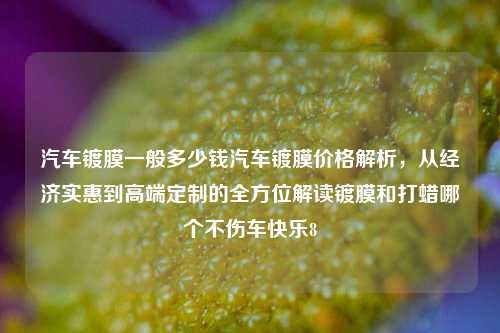 汽车镀膜一般多少钱汽车镀膜价格解析，从经济实惠到高端定制的全方位解读镀膜和打蜡哪个不伤车快乐8