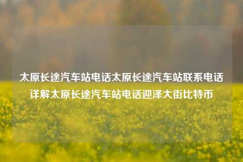 太原长途汽车站电话太原长途汽车站联系电话详解太原长途汽车站电话迎泽大街比特币