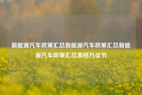 新能源汽车政策汇总新能源汽车政策汇总新能源汽车政策汇总表格万圣节