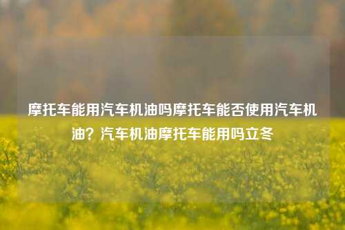 摩托车能用汽车机油吗摩托车能否使用汽车机油？汽车机油摩托车能用吗立冬