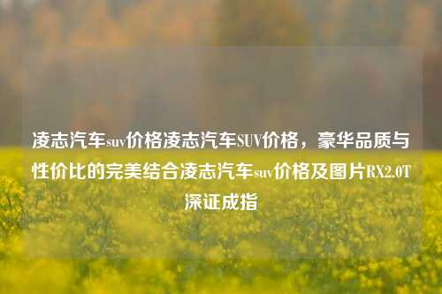 凌志汽车suv价格凌志汽车SUV价格，豪华品质与性价比的完美结合凌志汽车suv价格及图片RX2.0T深证成指